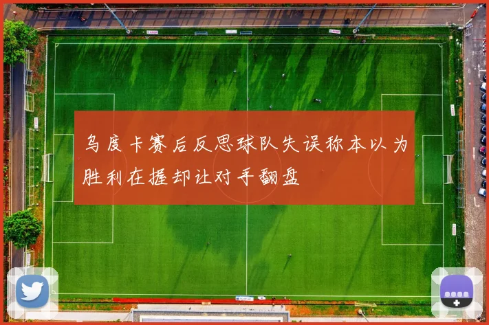 乌度卡赛后反思球队失误称本以为胜利在握却让对手翻盘