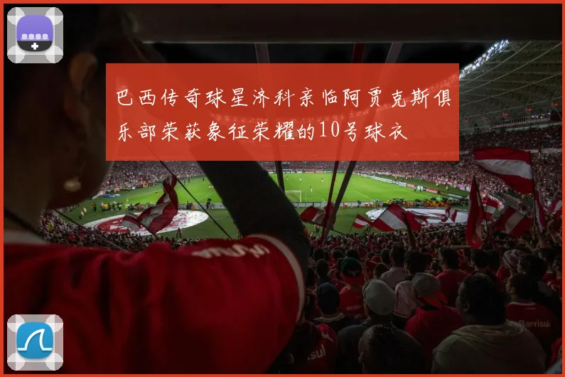 巴西传奇球星济科亲临阿贾克斯俱乐部荣获象征荣耀的10号球衣