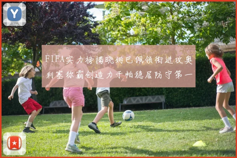 FIFA实力榜揭晓姆巴佩领衔进攻奥利塞称霸创造力于帕稳居防守第一