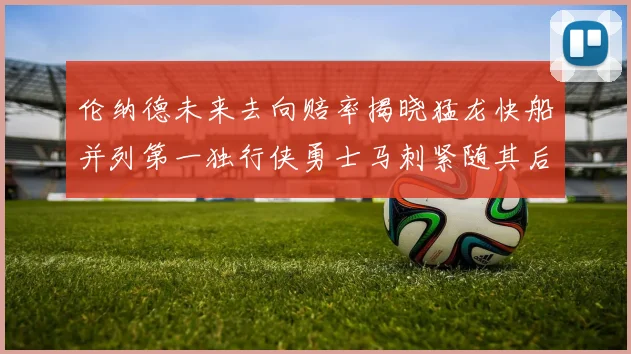 伦纳德未来去向赔率揭晓猛龙快船并列第一独行侠勇士马刺紧随其后