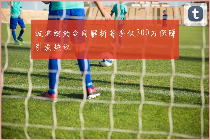 波津续约合同解析每季仅300万保障引发热议