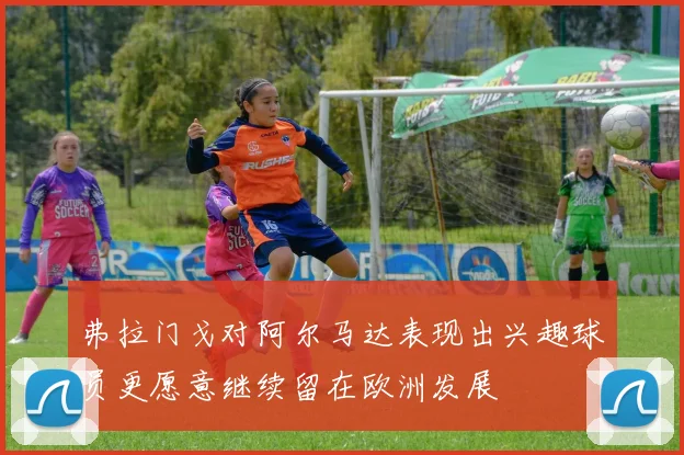 弗拉门戈对阿尔马达表现出兴趣球员更愿意继续留在欧洲发展