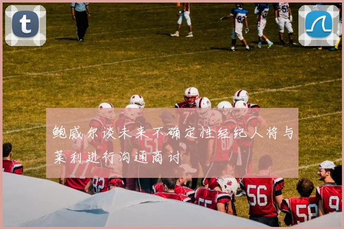 鲍威尔谈未来不确定性经纪人将与莱利进行沟通商讨