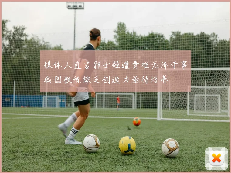 媒体人直言郭士强遭责难无济于事我国教练缺乏创造力亟待培养