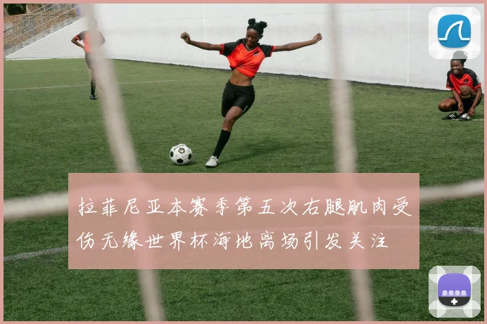 拉菲尼亚本赛季第五次右腿肌肉受伤无缘世界杯海地离场引发关注