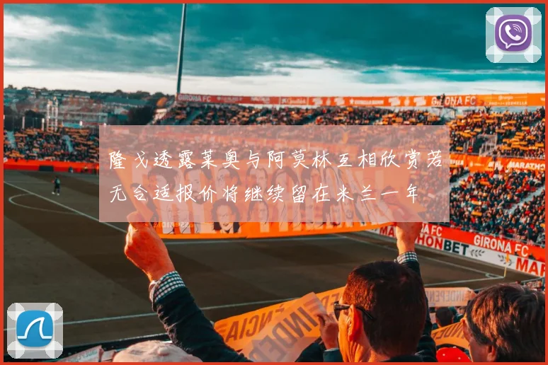 隆戈透露莱奥与阿莫林互相欣赏若无合适报价将继续留在米兰一年