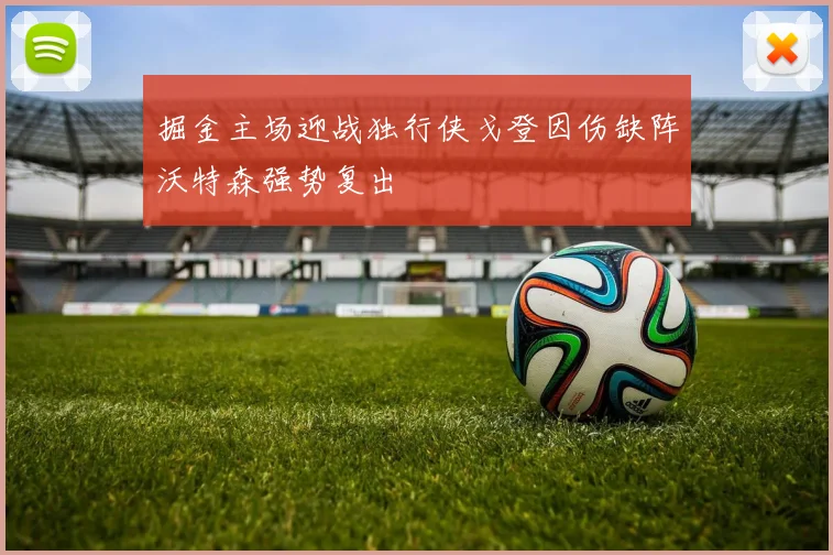 掘金主场迎战独行侠戈登因伤缺阵沃特森强势复出