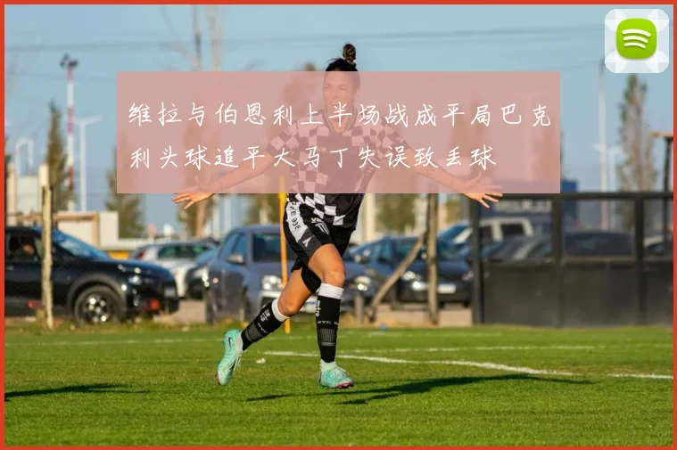 维拉与伯恩利上半场战成平局巴克利头球追平大马丁失误致丢球