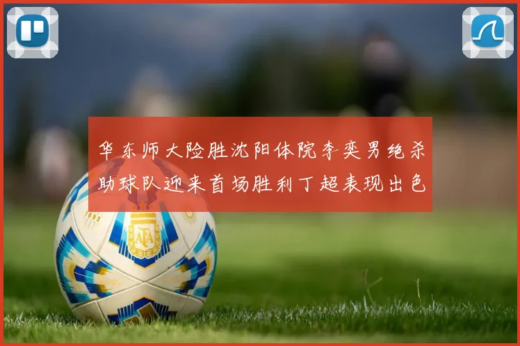 华东师大险胜沈阳体院李奕男绝杀助球队迎来首场胜利丁超表现出色贡献21分5断