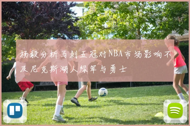 杨毅分析马刺五冠对NBA市场影响不及尼克斯湖人绿军与勇士