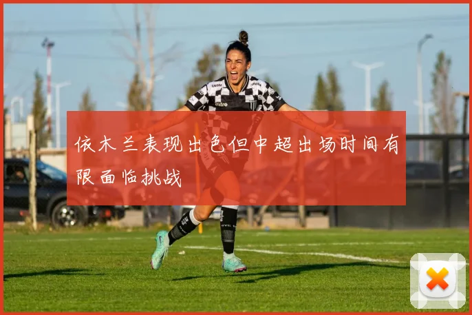 依木兰表现出色但中超出场时间有限面临挑战