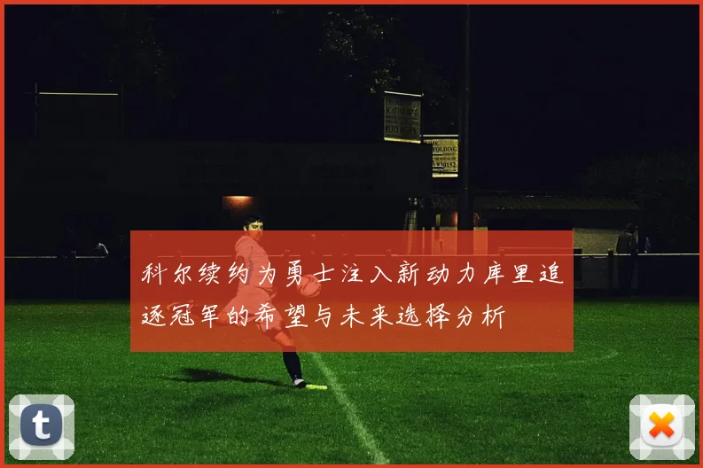 科尔续约为勇士注入新动力库里追逐冠军的希望与未来选择分析