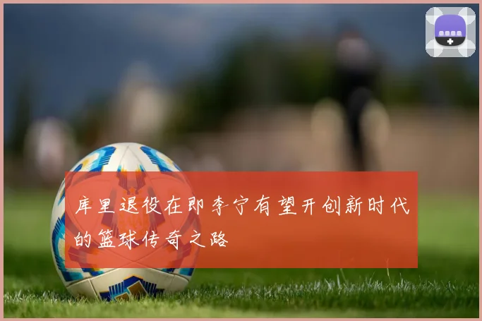 库里退役在即李宁有望开创新时代的篮球传奇之路