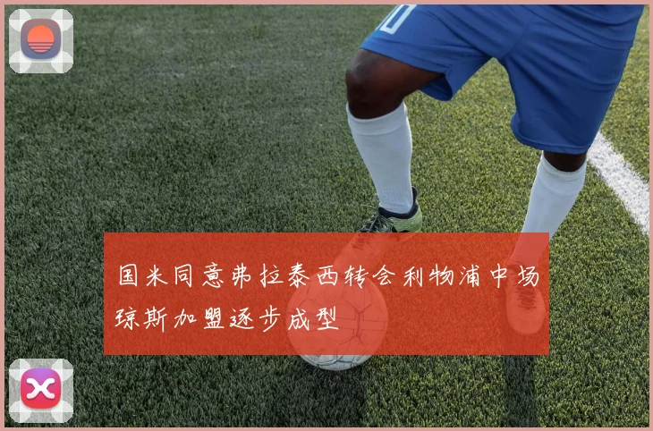 国米同意弗拉泰西转会利物浦中场琼斯加盟逐步成型