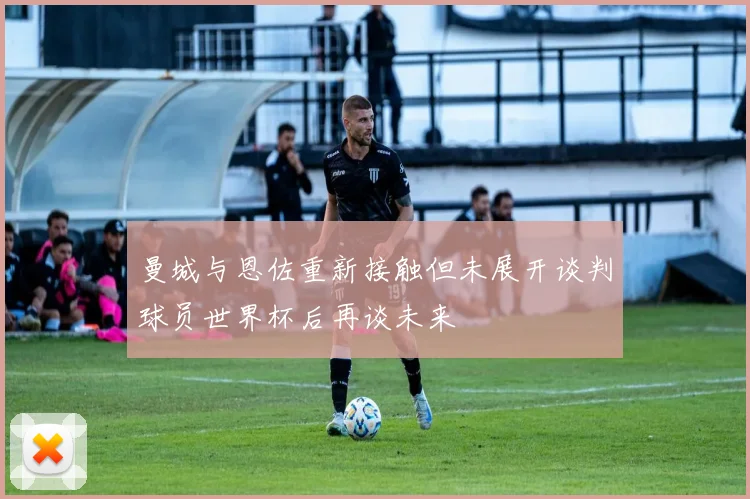 曼城与恩佐重新接触但未展开谈判球员世界杯后再谈未来