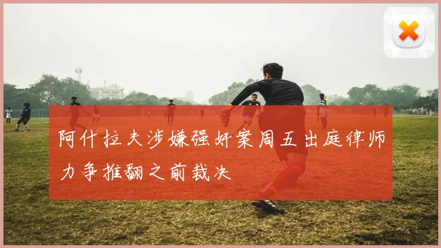 阿什拉夫涉嫌强奸案周五出庭律师力争推翻之前裁决