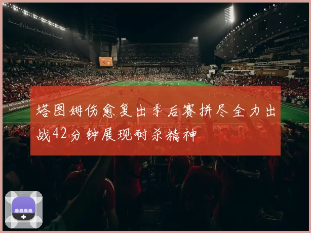 塔图姆伤愈复出季后赛拼尽全力出战42分钟展现耐杀精神