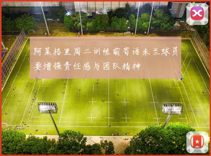 阿莱格里周二训练前寄语米兰球员要增强责任感与团队精神
