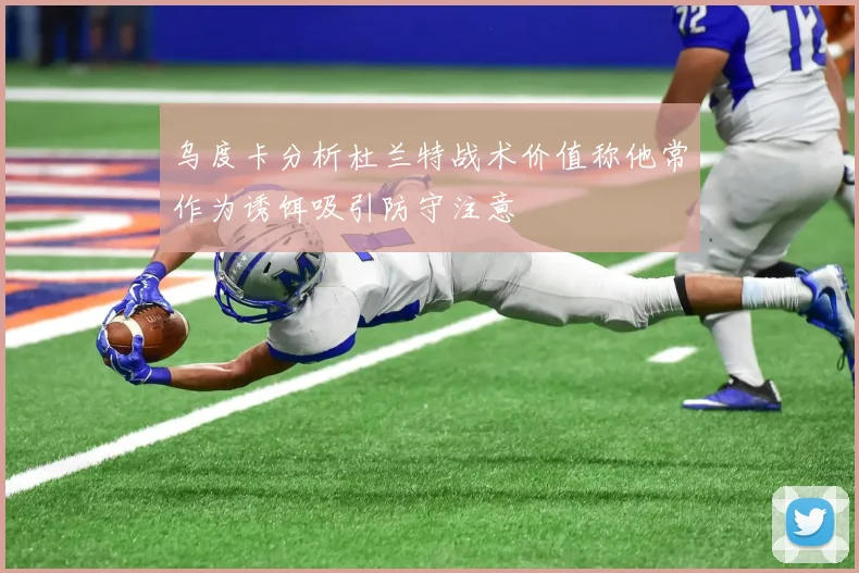 乌度卡分析杜兰特战术价值称他常作为诱饵吸引防守注意