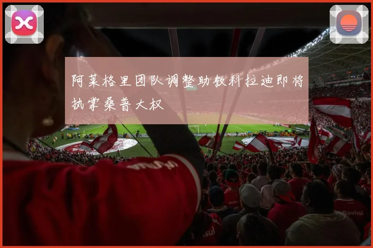 阿莱格里团队调整助教科拉迪即将执掌桑普大权
