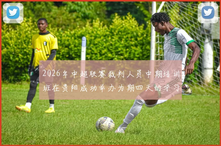 2026年中超联赛裁判人员中期培训班在贵阳成功举办为期四天的学习与交流活动