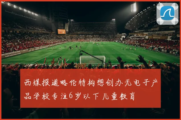 西媒报道略伦特构想创办无电子产品学校专注6岁以下儿童教育