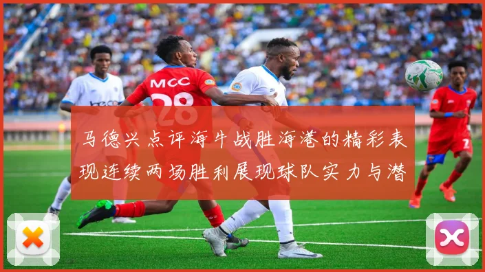 马德兴点评海牛战胜海港的精彩表现连续两场胜利展现球队实力与潜力