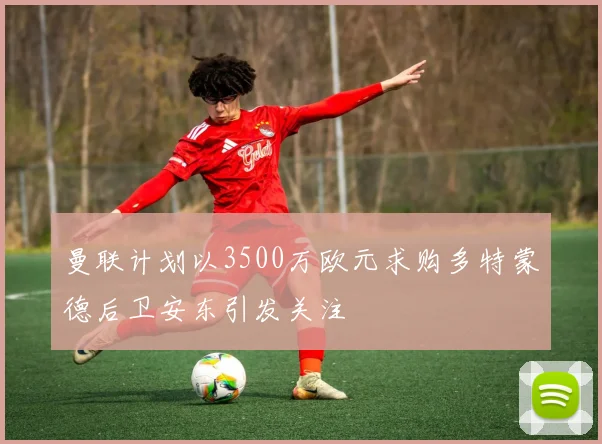 曼联计划以3500万欧元求购多特蒙德后卫安东引发关注