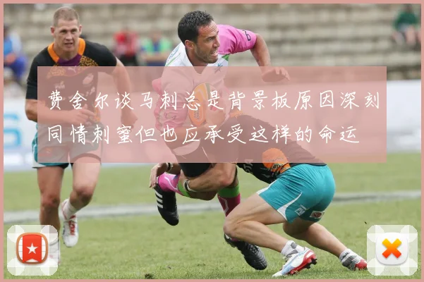费舍尔谈马刺总是背景板原因深刻同情刺蜜但也应承受这样的命运
