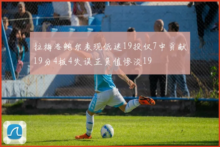 拉梅洛鲍尔表现低迷19投仅7中贡献19分4板4失误正负值惨淡19