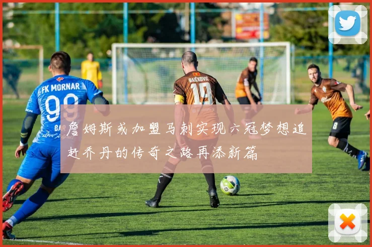 詹姆斯或加盟马刺实现六冠梦想追赶乔丹的传奇之路再添新篇